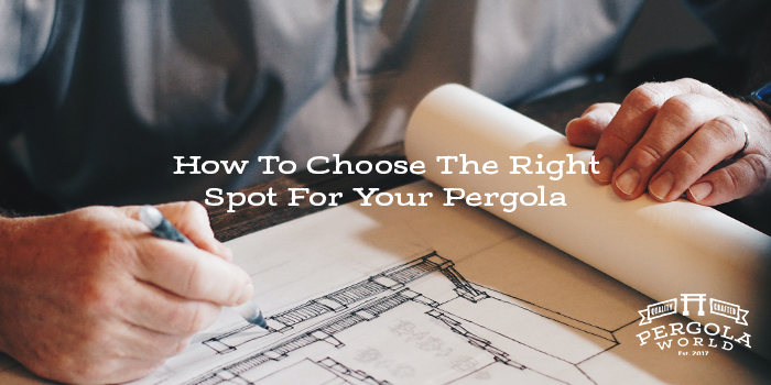 How To Choose The Right Spot For Your Pergola